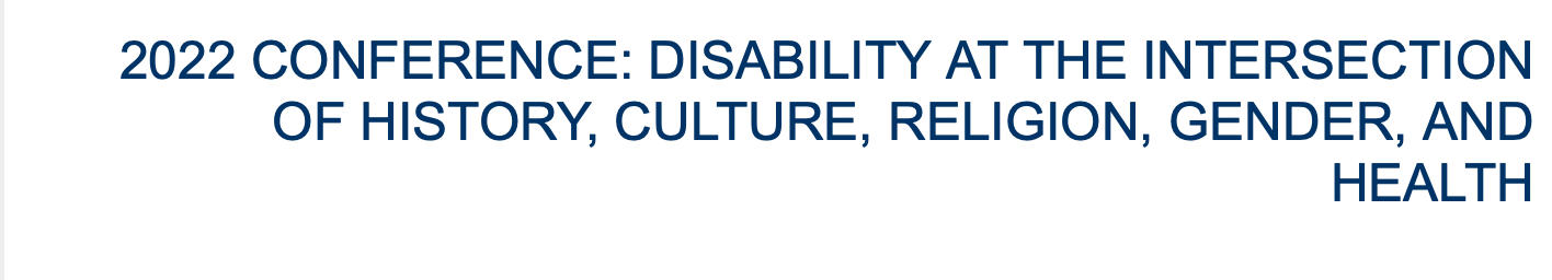 2022 CONFERENCE: DISABILITY AT THE INTERSECTION OF HISTORY, CULTURE, RELIGION, GENDER, AND HEALTH